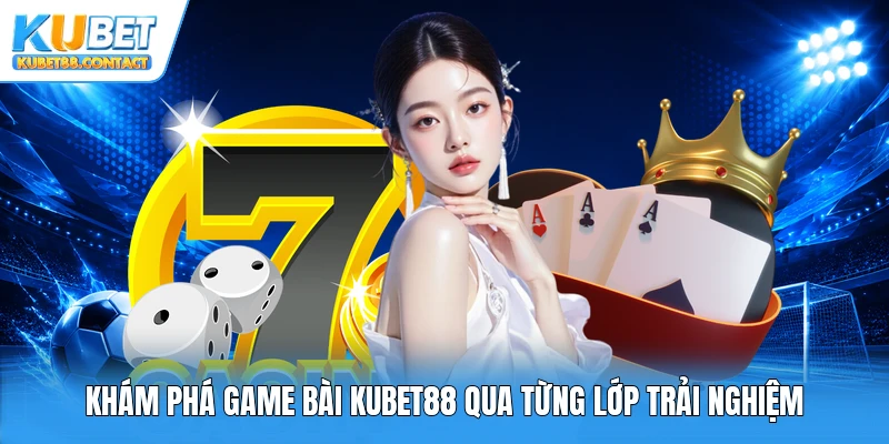 Khám phá game bài Kubet88 qua từng lớp trải nghiệm