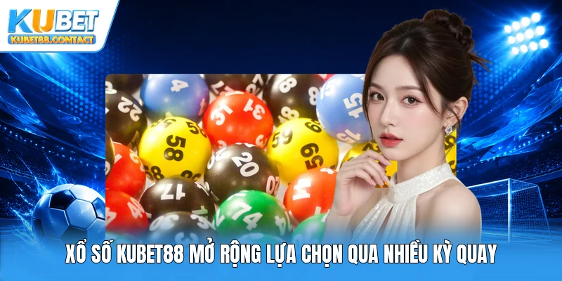 Xổ số Kubet88 mở rộng lựa chọn qua nhiều kỳ quay